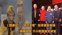 《西游记》太乙天尊扮演者朱秉谦因病逝世，六小龄童发文悼念！